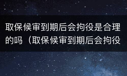 取保候审到期后会拘役是合理的吗（取保候审到期后会拘役是合理的吗知乎）