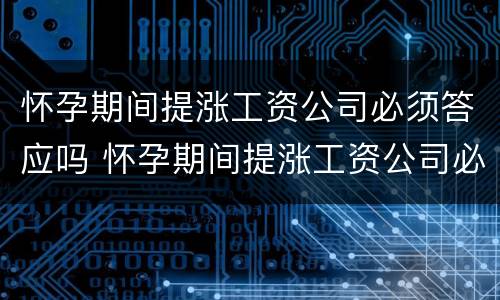 怀孕期间提涨工资公司必须答应吗 怀孕期间提涨工资公司必须答应吗怎么办