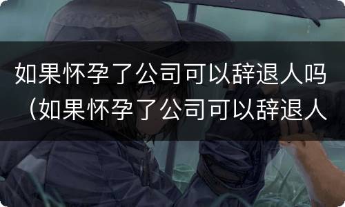 如果怀孕了公司可以辞退人吗（如果怀孕了公司可以辞退人吗合法吗）