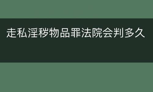 走私淫秽物品罪法院会判多久