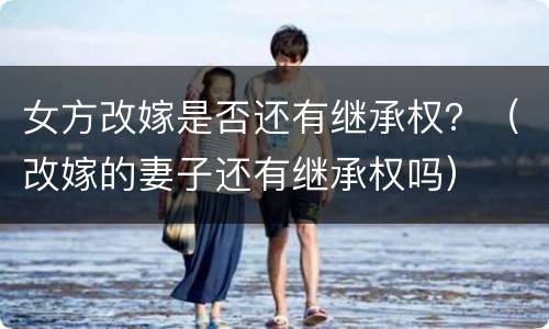 女方改嫁是否还有继承权？（改嫁的妻子还有继承权吗）