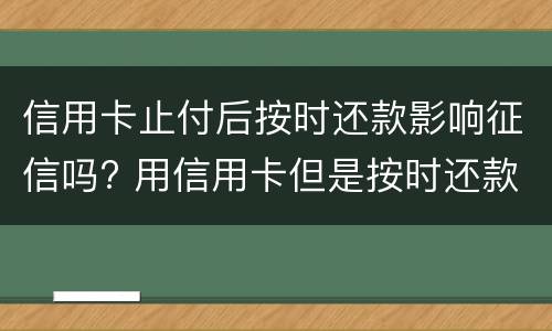 信用卡止付后按时还款影响征信吗? 用信用卡但是按时还款会影响征信吗?