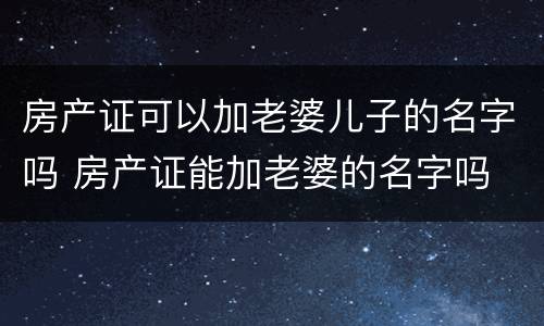 房产证可以加老婆儿子的名字吗 房产证能加老婆的名字吗