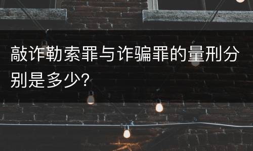 敲诈勒索罪与诈骗罪的量刑分别是多少？