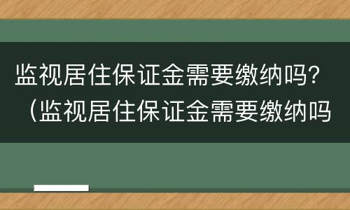 监视居住保证金需要缴纳吗？（监视居住保证金需要缴纳吗）