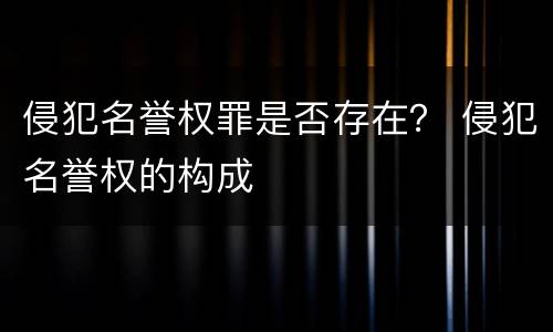 侵犯名誉权罪是否存在？ 侵犯名誉权的构成