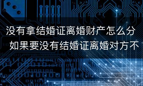 没有拿结婚证离婚财产怎么分 如果要没有结婚证离婚对方不离怎么办手续