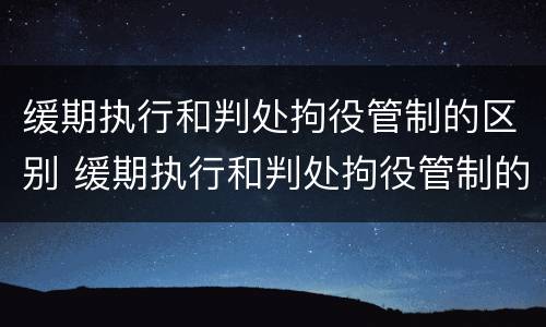 缓期执行和判处拘役管制的区别 缓期执行和判处拘役管制的区别和联系