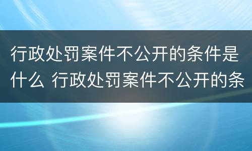 行政处罚案件不公开的条件是什么 行政处罚案件不公开的条件是什么意思