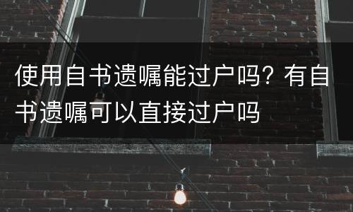 使用自书遗嘱能过户吗? 有自书遗嘱可以直接过户吗