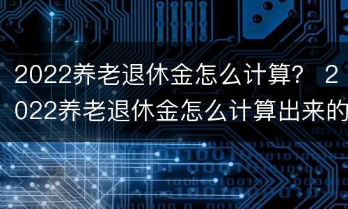 2022养老退休金怎么计算？ 2022养老退休金怎么计算出来的