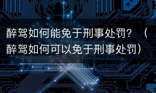 醉驾如何能免于刑事处罚？（醉驾如何可以免于刑事处罚）