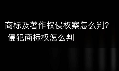 商标及著作权侵权案怎么判？ 侵犯商标权怎么判