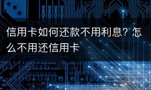 信用卡如何还款不用利息? 怎么不用还信用卡