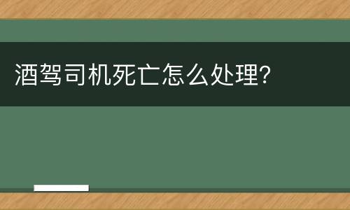 酒驾司机死亡怎么处理？