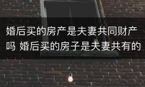 婚后买的房产是夫妻共同财产吗 婚后买的房子是夫妻共有的吗