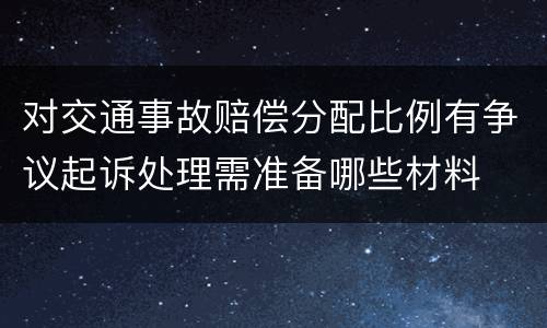 对交通事故赔偿分配比例有争议起诉处理需准备哪些材料