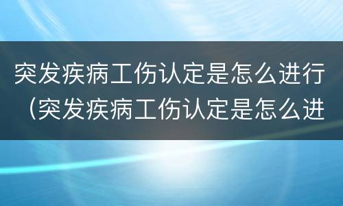 突发疾病工伤认定是怎么进行（突发疾病工伤认定是怎么进行的）