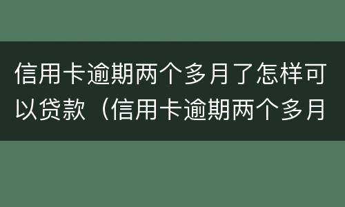 信用卡逾期两个多月了怎样可以贷款（信用卡逾期两个多月了怎样可以贷款呢）