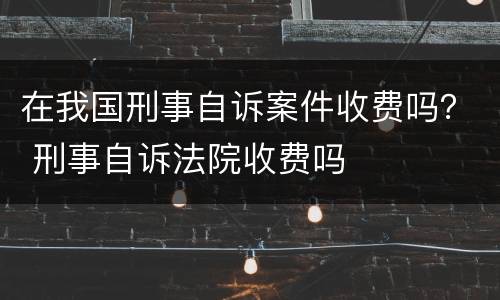 在我国刑事自诉案件收费吗？ 刑事自诉法院收费吗