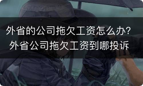 外省的公司拖欠工资怎么办？ 外省公司拖欠工资到哪投诉