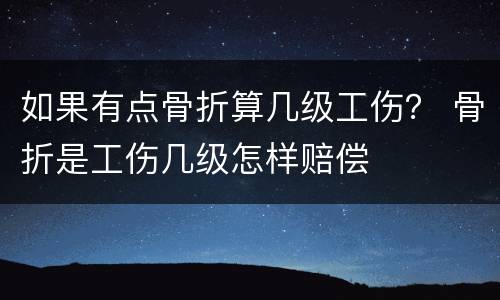 如果有点骨折算几级工伤？ 骨折是工伤几级怎样赔偿