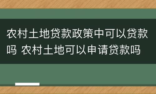 农村土地贷款政策中可以贷款吗 农村土地可以申请贷款吗