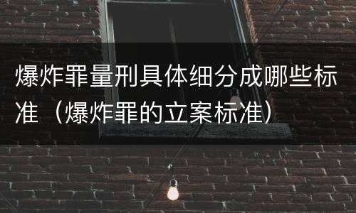 爆炸罪量刑具体细分成哪些标准（爆炸罪的立案标准）