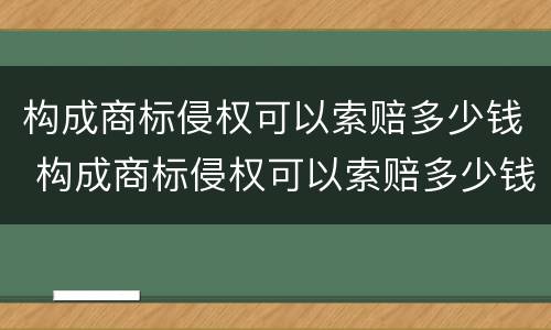 构成商标侵权可以索赔多少钱 构成商标侵权可以索赔多少钱呢