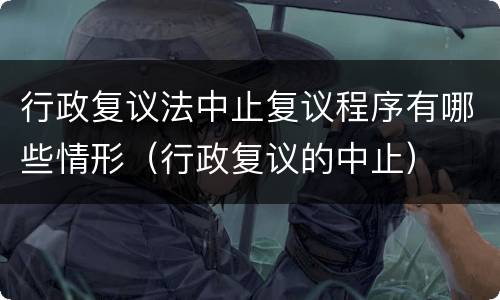 行政复议法中止复议程序有哪些情形（行政复议的中止）