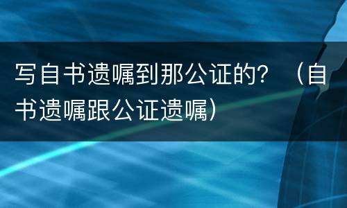 写自书遗嘱到那公证的？（自书遗嘱跟公证遗嘱）