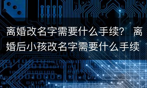 离婚改名字需要什么手续？ 离婚后小孩改名字需要什么手续