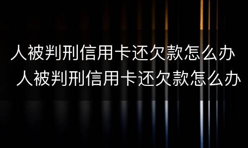 人被判刑信用卡还欠款怎么办 人被判刑信用卡还欠款怎么办理