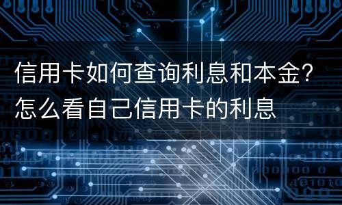 信用卡如何查询利息和本金? 怎么看自己信用卡的利息