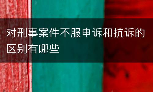 对刑事案件不服申诉和抗诉的区别有哪些