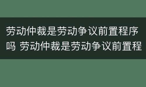 劳动仲裁是劳动争议前置程序吗 劳动仲裁是劳动争议前置程序吗对吗