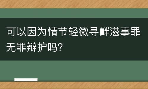 可以因为情节轻微寻衅滋事罪无罪辩护吗？