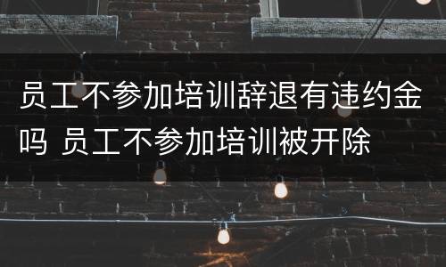 员工不参加培训辞退有违约金吗 员工不参加培训被开除