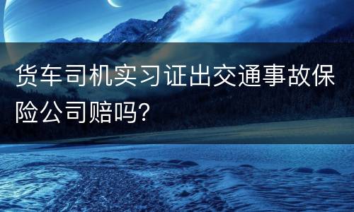 货车司机实习证出交通事故保险公司赔吗？