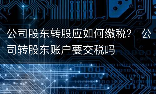 公司股东转股应如何缴税？ 公司转股东账户要交税吗