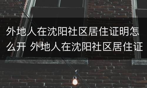 外地人在沈阳社区居住证明怎么开 外地人在沈阳社区居住证明怎么开的