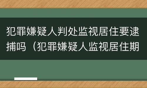 犯罪嫌疑人判处监视居住要逮捕吗（犯罪嫌疑人监视居住期最长多长时间）