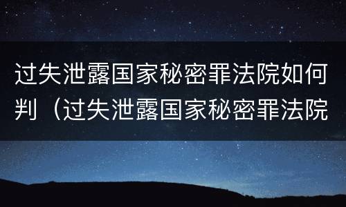 过失泄露国家秘密罪法院如何判（过失泄露国家秘密罪法院如何判刑）