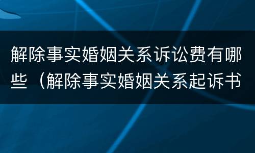 解除事实婚姻关系诉讼费有哪些（解除事实婚姻关系起诉书）