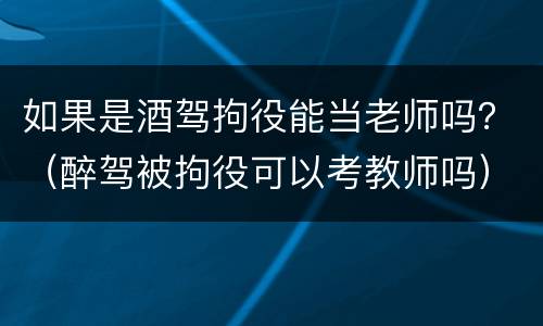 如果是酒驾拘役能当老师吗？（醉驾被拘役可以考教师吗）