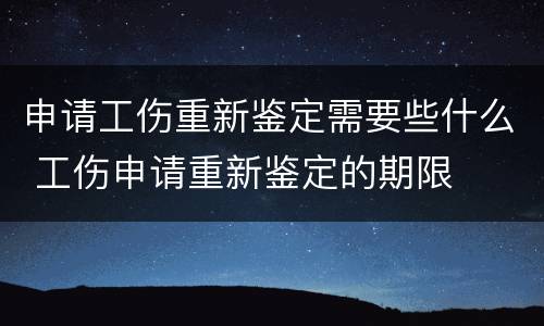 申请工伤重新鉴定需要些什么 工伤申请重新鉴定的期限