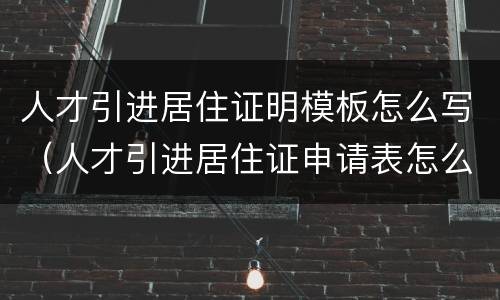 人才引进居住证明模板怎么写（人才引进居住证申请表怎么填）