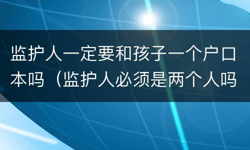 监护人一定要和孩子一个户口本吗（监护人必须是两个人吗）