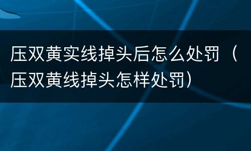 压双黄实线掉头后怎么处罚（压双黄线掉头怎样处罚）