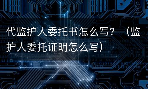 代监护人委托书怎么写？（监护人委托证明怎么写）